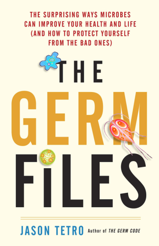 The germ files : the surprising ways microbes can improve your health and life (and how to protect yourself from the bad ones)