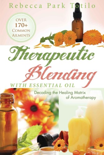Therapeutic blending with essential oil : decoding the healing matrix of aromatherapy