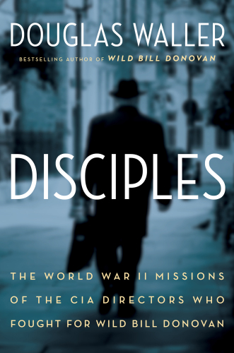 Disciples : the World War II missions of the CIA directors who fought for Wild Bill Donovan : Allen Dulles, Richard Helms, William Colby, William Casey