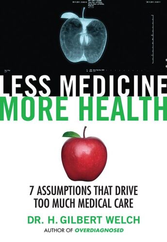 Less Medicine, More Health : 7 Assumptions That Drive Too Much Medical Care
