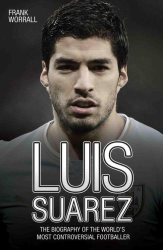 Luis Suarez : the biography of the world's most controversial footballer