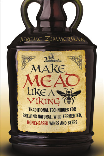 Make mead like a Viking : traditional techniques for brewing natural, wild-fermented, honey-based wines and beers