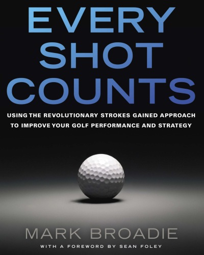 Every Shot Counts: Using the Revolutionary Strokes Gained Approach to Improve Your Golf Performance and Strategy by Mark Broadie