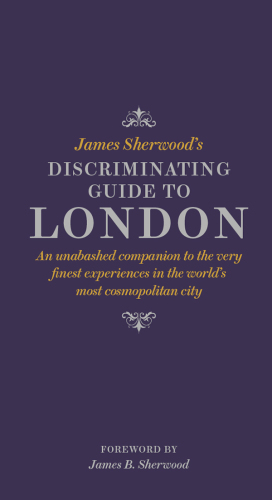James Sherwood's discriminating guide to London : an unbashed companion to the very finest experiences in the world's most cosmopolitan city