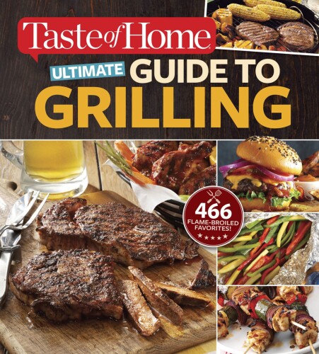 Taste of Home Ultimate Guide to Grilling: 466 Flame-broiled favorites