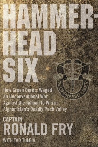 Hammerhead Six : How Green Berets Waged an Unconventional War Against the Taliban to Win in Afghanistan’s Deadly Pech Valley