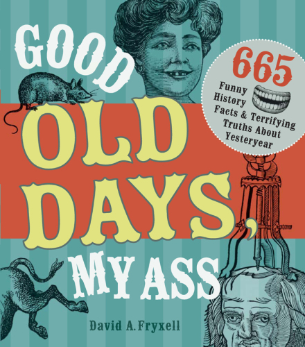 Good old days, my ass : 665 funny history facts & terrifying truths about yesteryear
