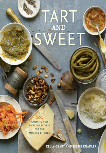 Tart and Sweet : 101 Canning and Pickling Recipes for the Modern Kitchen