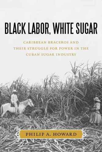 Black labor, white sugar : Caribbean braceros and their struggle for power in the Cuban sugar industry
