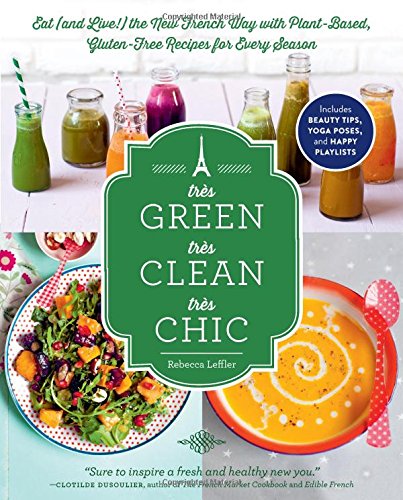 Très Green, Très Clean, Très Chic: Eat and Live! the New French Way with Plant-Based, Gluten-Free Recipes for Every Season