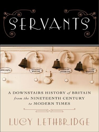 Servants : A Downstairs History of Britain from the Nineteenth-Century to Modern Times