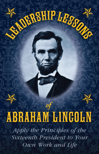 Leadership lessons of Abraham Lincoln : apply the principles of the sixteenth President to your own work and life
