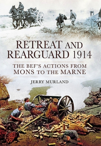 Retreat and Rearguard 1914: The BEF’s Actions from Mons to the Marne