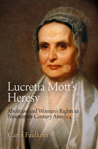 Lucretia Mott’s Heresy: Abolition and Women’s Rights in Nineteenth-Century America