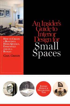 An Insider's Guide to Interior Design for Small Spaces  How to Create a Beautiful Home Quickly, Effectively and on a Budget