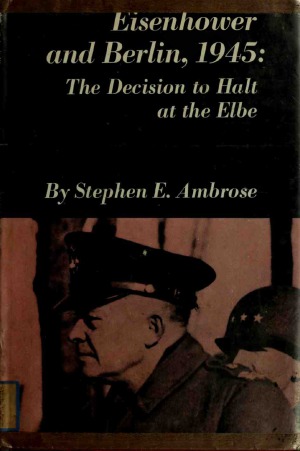 Eisenhower and Berlin, 1945  The Decision to Halt at the Elbe