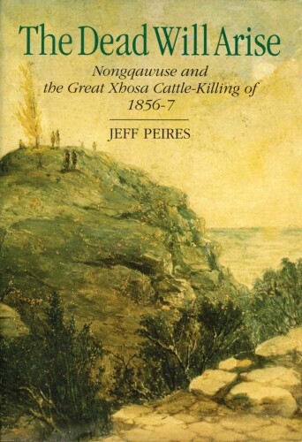 The Dead Will Arise: Nongqawuse and the Great Xhosa Cattle-Killing Movement of 1856-7