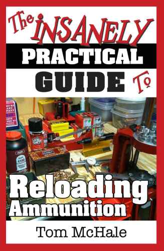 The Insanely Practical Guide to Reloading Ammunition: Learn the easy way to reload your own rifle and pistol cartridges.