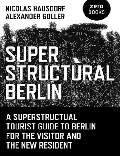 Superstructural Berlin: A Superstructural Tourist Guide to Berlin for the Visitor and the New Resident