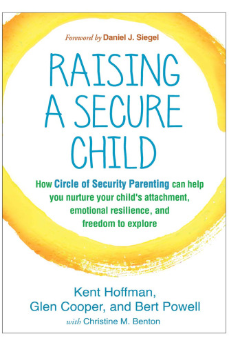 Raising a Secure Child: How Circle of Security Parenting Can Help You Nurture Your Child’s Attachment, Emotional Resilience, and Freedom to Explore
