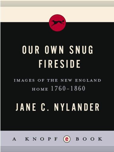 Our Own Snug Fireside: Images of the New England Home, 1760-1860