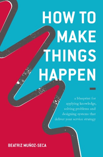 How to Make Things Happen : A Blueprint for Applying Knowledge, Solving Problems and Designing Systems That Deliver Your Service Strategy
