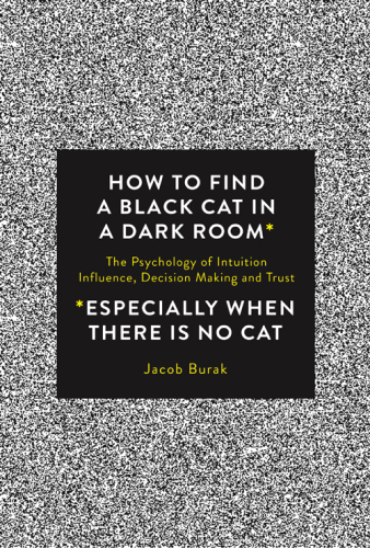 How To Find a Black Cat in a Dark Room: The Psychology of Intuition, Influence, Decision Making and Trust