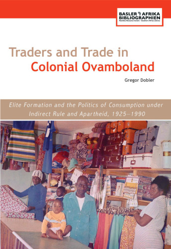 Traders and Trade in Colonial Ovamboland, 1925-1990. Elite Formation and the Politics of Consumption Under Indirect Rule and Apartheid