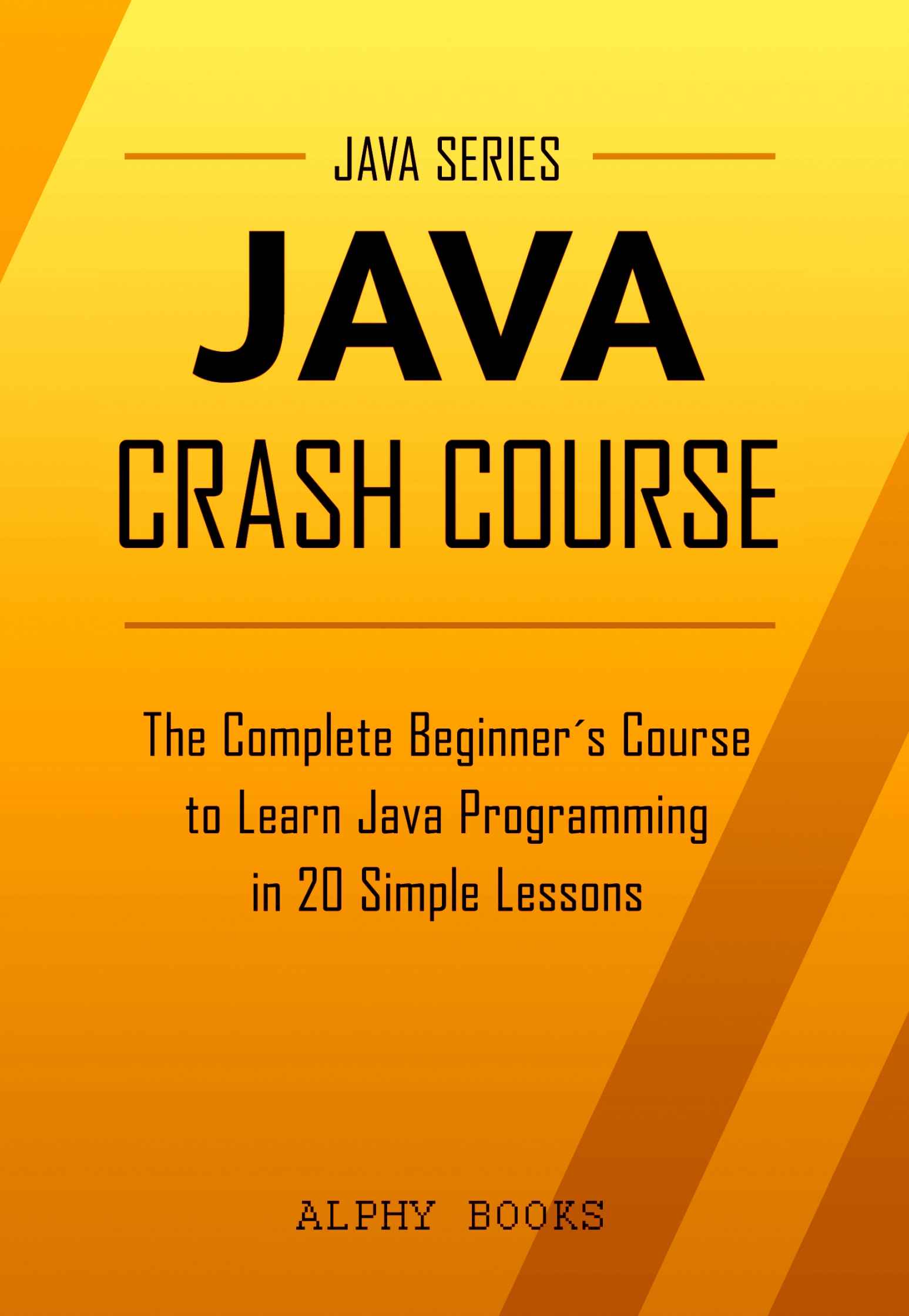 Java: Java Crash Course - The Complete Beginner’s Course to Learn Java Programming in 20 Simple Lessons