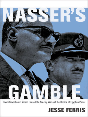 Nasser’s Gamble: How Intervention in Yemen Caused the Six-Day War and the Decline of Egyptian Power