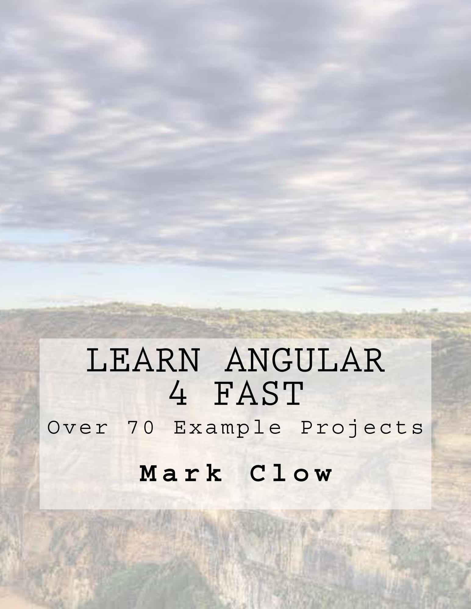 Learn Angular 4 Fast: Over 340 pages. 70 example mini-projects.