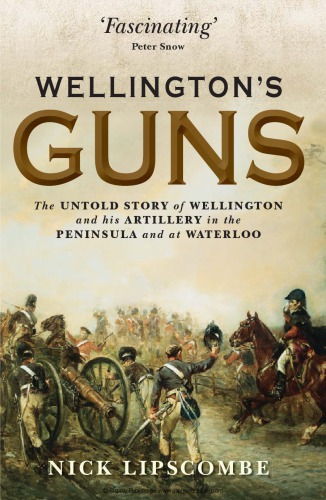 Wellington’s Guns : The Untold Story of Wellington and his Artillery in the Peninsula and at Waterloo