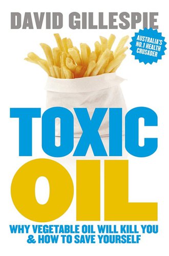 Toxic Oil : Why Vegetable Oil Will Kill You and How to Save Yourself