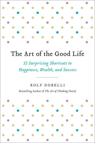 The Art of the Good Life: 52 Surprising Shortcuts to Happiness, Wealth, and Success