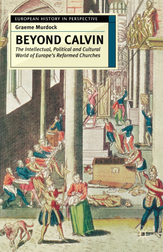 Beyond Calvin: The Intellectual, Political and Cultural World of Europe’s Reformed Churches, c. 1540–1620