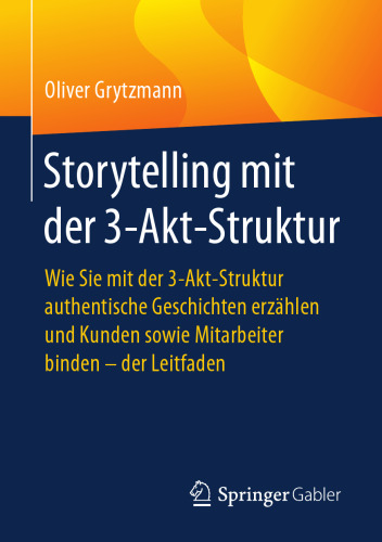  Storytelling mit der 3-Akt-Struktur: Wie Sie mit der 3-Akt-Struktur authentische Geschichten erzählen und Kunden sowie Mitarbeiter binden - der Leitfaden