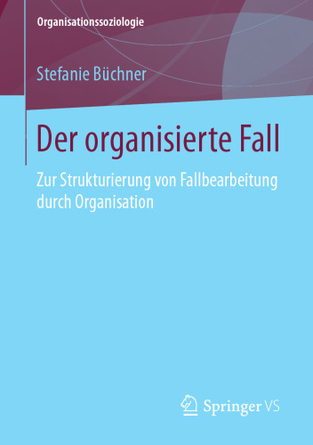  Der organisierte Fall : Zur Strukturierung von Fallbearbeitung durch Organisation