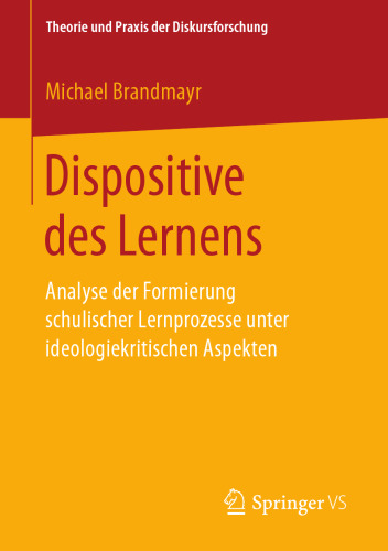  Dispositive des Lernens: Analyse der Formierung schulischer Lernprozesse unter ideologiekritischen Aspekten