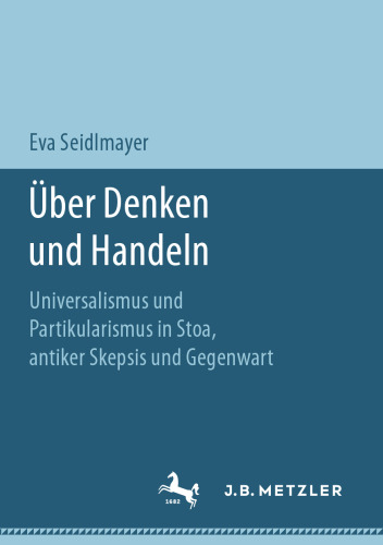  Über Denken und Handeln: Universalismus und Partikularismus in Stoa, antiker Skepsis und Gegenwart