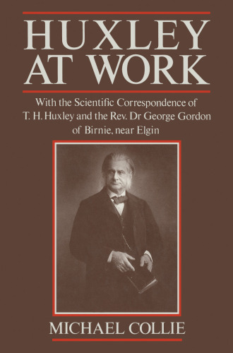 Huxley at Work: With the Scientific Correspondence of T. H. Huxley and the Rev. Dr George Gordon of Birnie, near Elgin