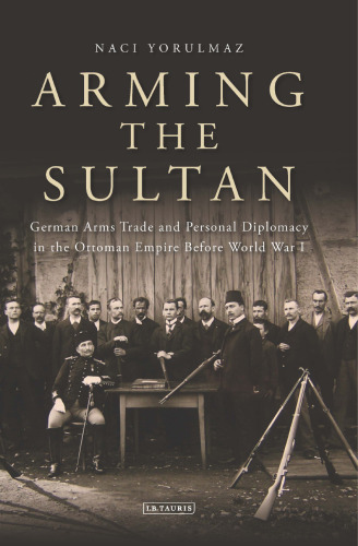 Arming the Sultan: German Arms Trade and Diplomacy in the Ottoman Empire Before World War I