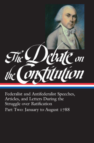 The Debate on the Constitution : Federalist and Antifederalist Speeches, Articles and Letters During the Struggle over Ratification, Part Two: January to August 1788
