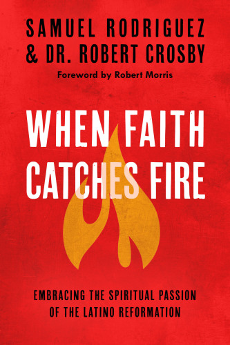 When Faith Catches Fire: Embracing The Spiritual Passion Of The Latino Reformation