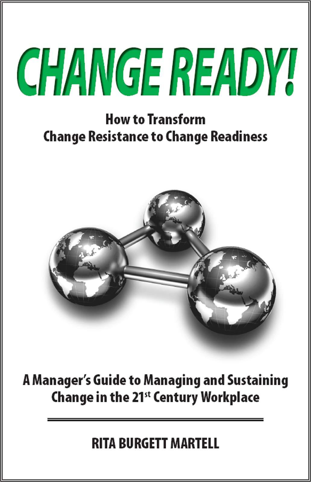 Change Ready: How to Transform Change Resistance to Change Readiness: A Manager’s Guide to Managing and Sustaining Change in the 21st Century Workplace