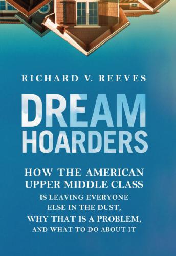 Dream Hoarders: How the American Upper Middle Class Is Leaving Everyone Else in the Dust, Why That Is a Problem, and What to Do About It