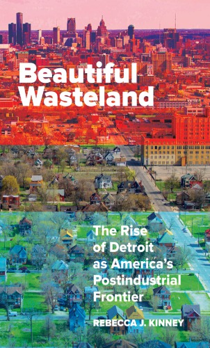 Beautiful Wasteland: The Rise of Detroit as America’s Postindustrial Frontier