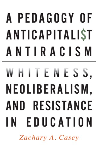 A Pedagogy of Anticapitalist Antiracism: Whiteness, Neoliberalism, and Resistance in Education