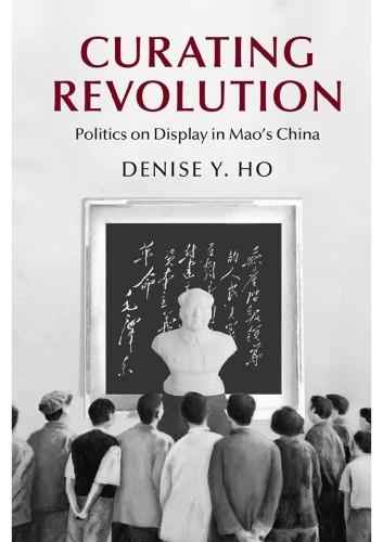 Curating Revolution: Politics on Display in Mao’s China