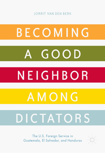  Becoming a Good Neighbor among Dictators: The U.S. Foreign Service in Guatemala, El Salvador, and Honduras