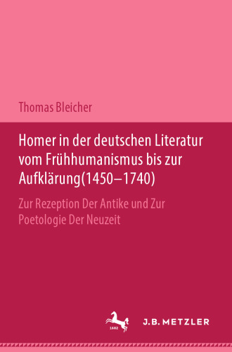  Homer in der deutschen Literatur vom Frühhumanismus bis zur Aufklärung (1450–1740): Zur Rezeption der Antike und zur Poetologie der Neuzeit